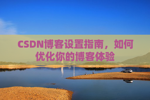 CSDN博客设置指南,如何优化你的博客体验 CSDN博客设置指南,如何优化你的博客体验