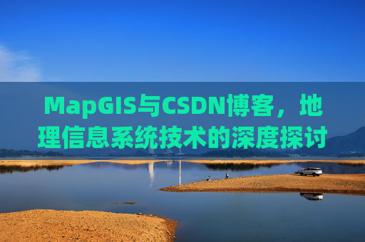 MapGIS与CSDN博客,地理信息系统技术的深度探讨